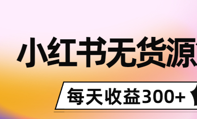 图片[1]-小红书无货源怎么赚钱：0投入起店，无脑图文精细化玩法，每天收益300+-虚拟货源网
